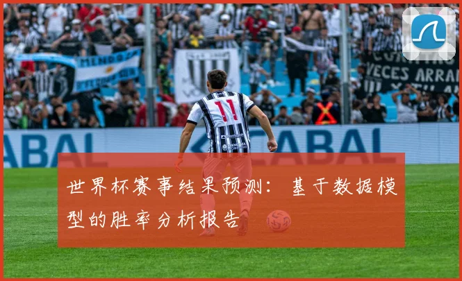 世界杯赛事结果预测:基于数据模型的胜率分析报告