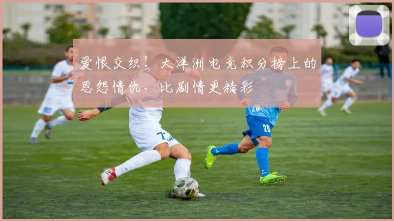 爱恨交织！大洋洲电竞积分榜上的恩怨情仇，比剧情更精彩