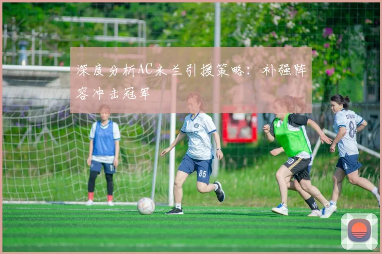 深度分析AC米兰引援策略:补强阵容冲击冠军