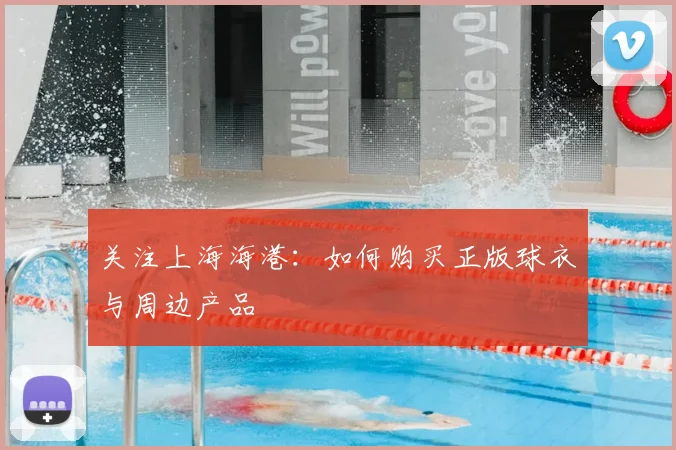 关注上海海港：如何购买正版球衣与周边产品