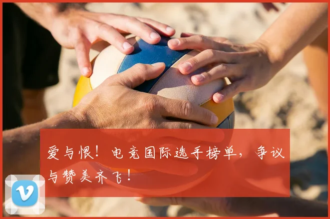 爱与恨！电竞国际选手榜单，争议与赞美齐飞！