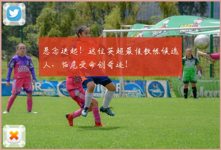 悬念迭起！这位英超最佳教练候选人，临危受命创奇迹！
