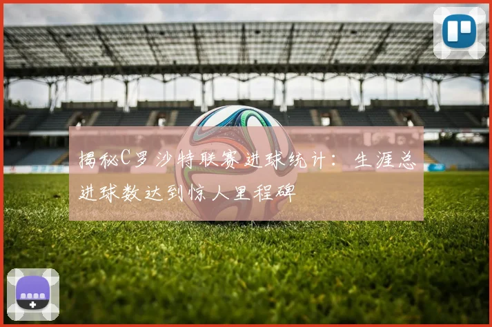 揭秘C罗沙特联赛进球统计：生涯总进球数达到惊人里程碑