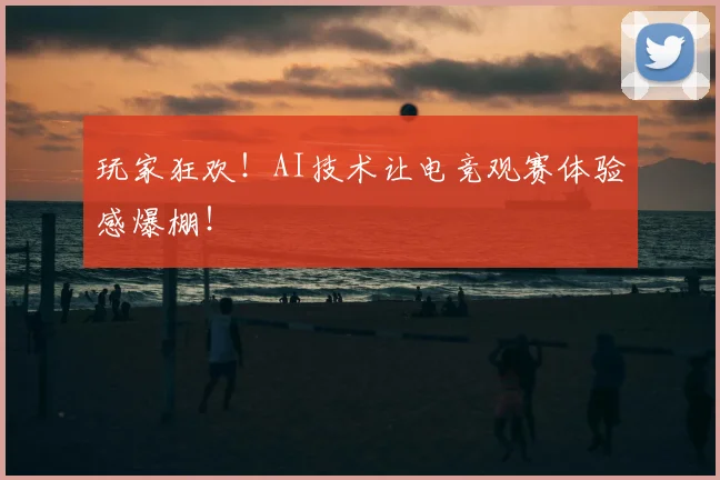 玩家狂欢！AI技术让电竞观赛体验感爆棚！
