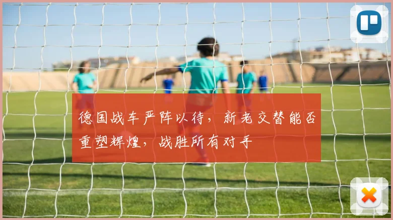 德国战车严阵以待，新老交替能否重塑辉煌，战胜所有对手