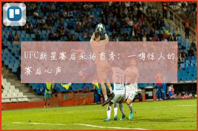 UFC新星赛后采访首秀：一鸣惊人的赛后心声
