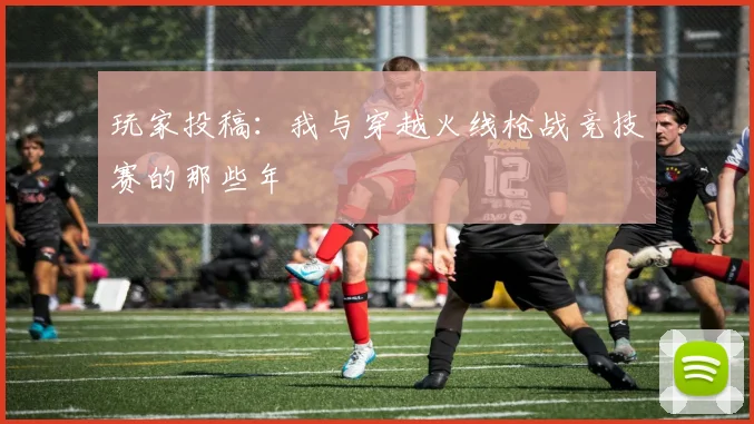 玩家投稿：我与穿越火线枪战竞技赛的那些年