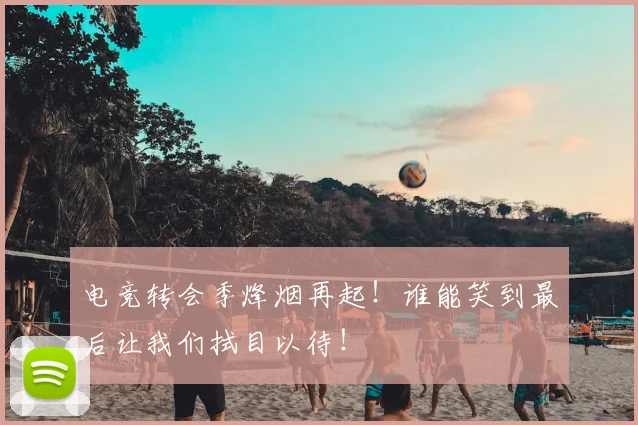 电竞转会季烽烟再起！谁能笑到最后让我们拭目以待！