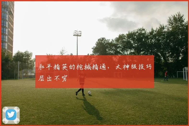 和平精英的枪械精通，大神级技巧层出不穷