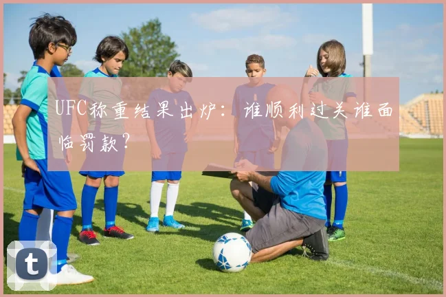 UFC称重结果出炉：谁顺利过关谁面临罚款？
