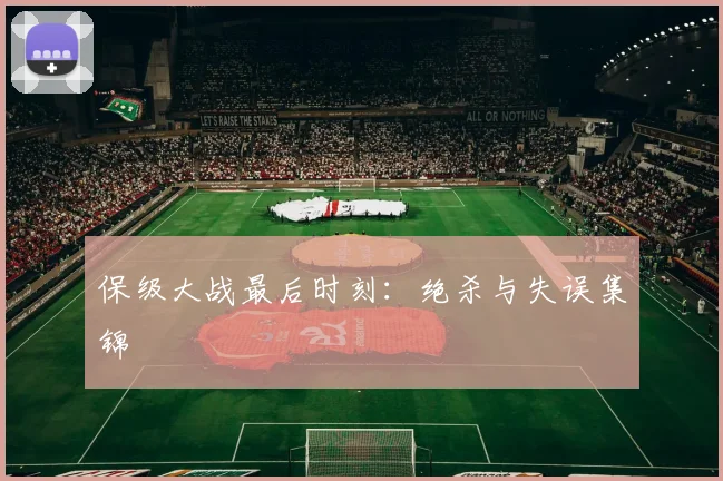 保级大战最后时刻：绝杀与失误集锦