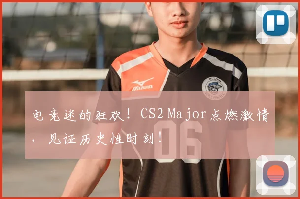 电竞迷的狂欢！CS2 Major点燃激情，见证历史性时刻！