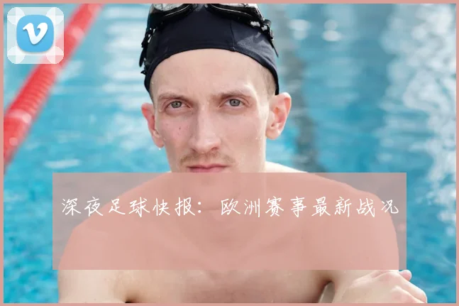 深夜足球快报:欧洲赛事最新战况