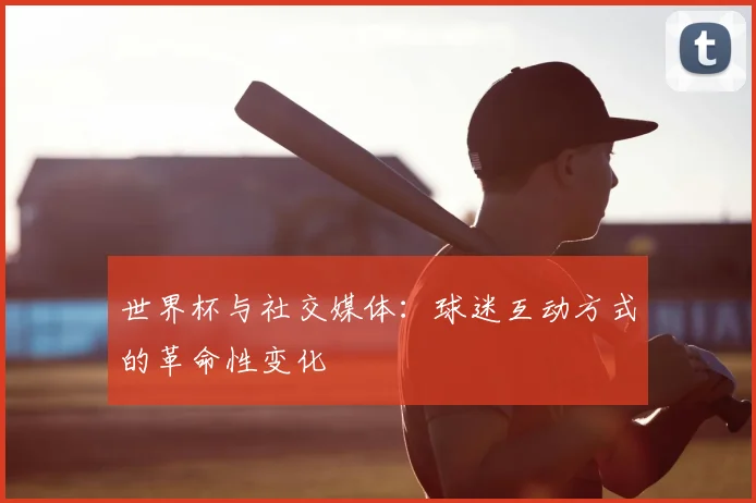 世界杯与社交媒体：球迷互动方式的革命性变化