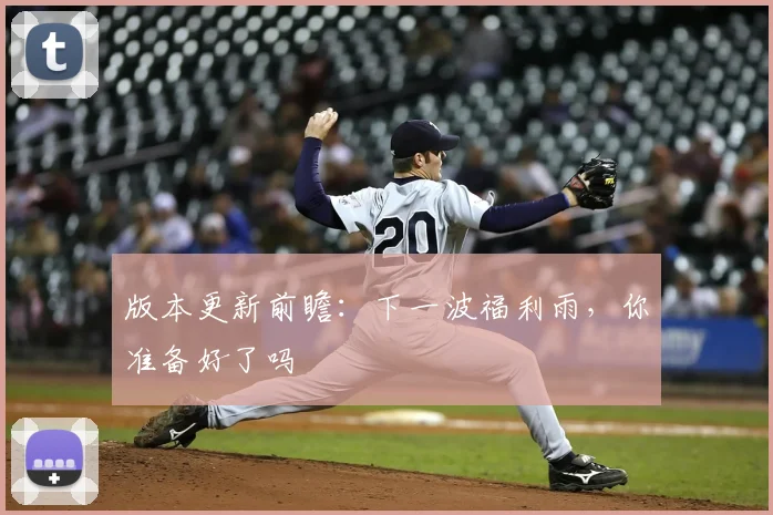 版本更新前瞻：下一波福利雨，你准备好了吗