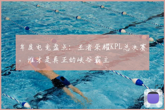 年度电竞盘点：王者荣耀KPL总决赛，谁才是真正的峡谷霸主