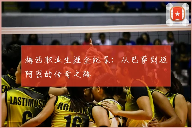 梅西职业生涯全纪录：从巴萨到迈阿密的传奇之路
