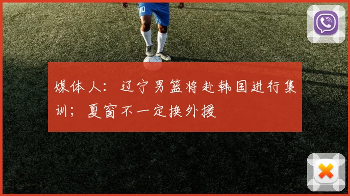 媒体人：辽宁男篮将赴韩国进行集训；夏窗不一定换外援