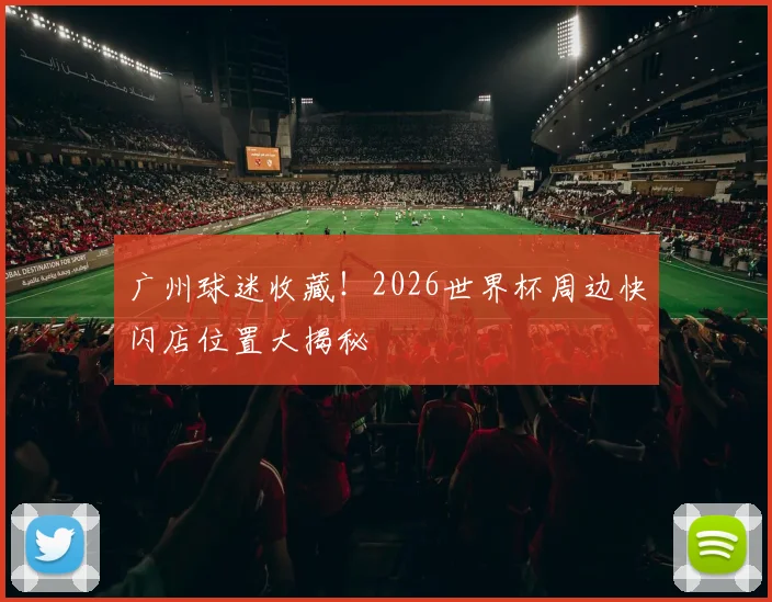 广州球迷收藏！2026世界杯周边快闪店位置大揭秘