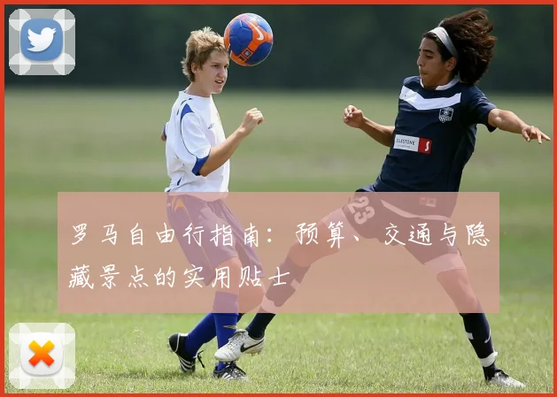 罗马自由行指南:预算、交通与隐藏景点的实用贴士