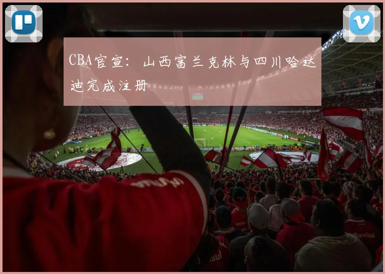 CBA官宣：山西富兰克林与四川哈达迪完成注册