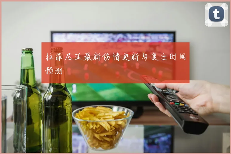 拉菲尼亚最新伤情更新与复出时间预测