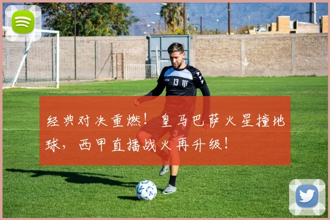 经典对决重燃！皇马巴萨火星撞地球，西甲直播战火再升级！