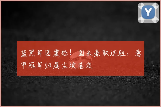 蓝黑军团震怒！国米豪取连胜，意甲冠军归属尘埃落定
