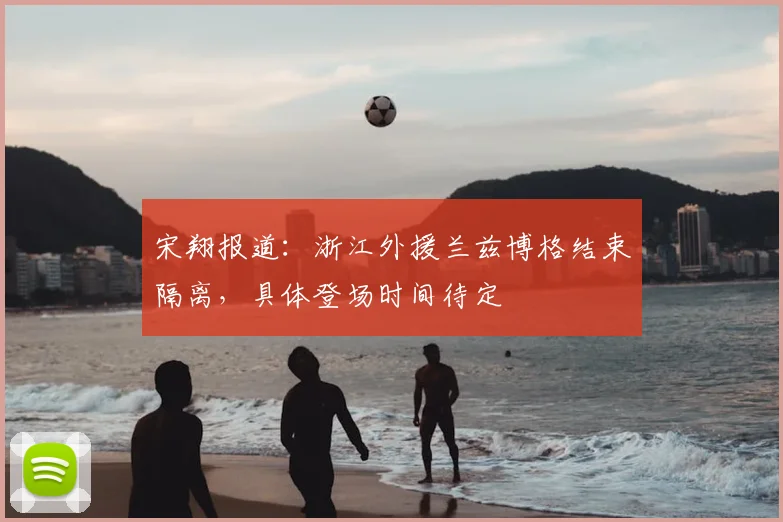 宋翔报道：浙江外援兰兹博格结束隔离，具体登场时间待定