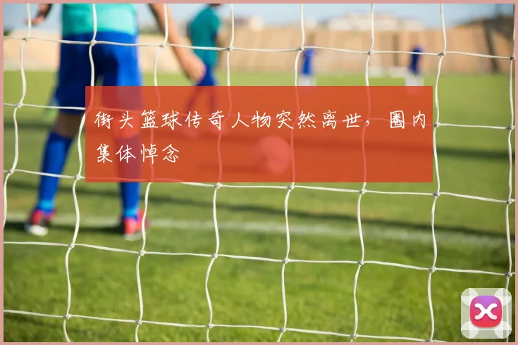 街头篮球传奇人物突然离世，圈内集体悼念