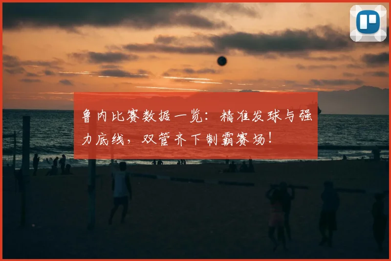 鲁内比赛数据一览：精准发球与强力底线，双管齐下制霸赛场！