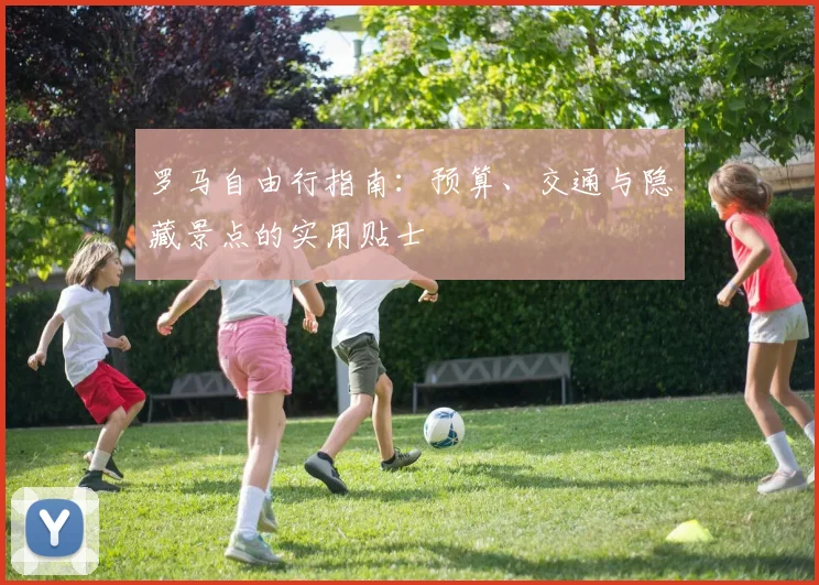 罗马自由行指南:预算、交通与隐藏景点的实用贴士