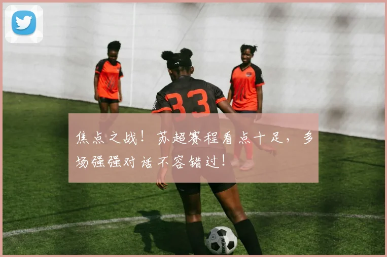 焦点之战！苏超赛程看点十足，多场强强对话不容错过！