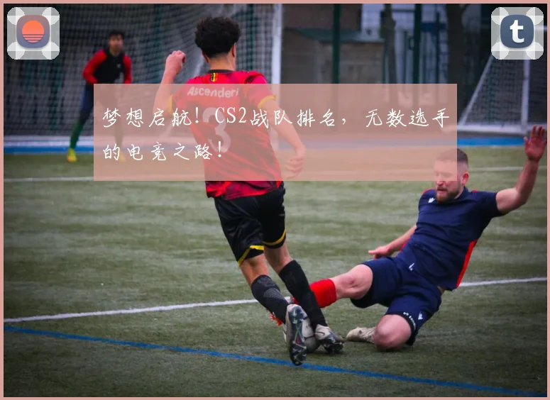梦想启航！CS2战队排名，无数选手的电竞之路！