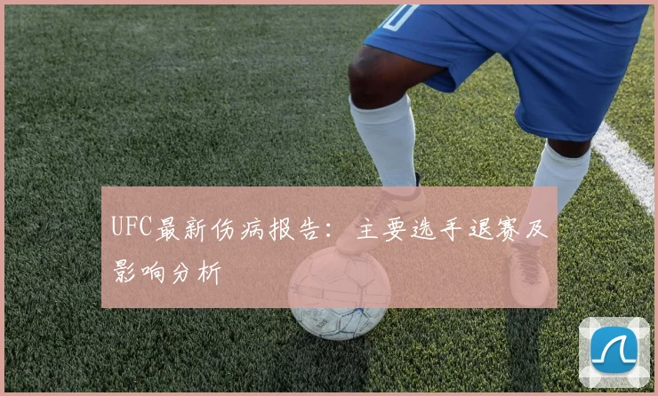 UFC最新伤病报告：主要选手退赛及影响分析