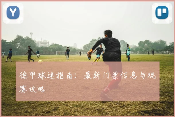德甲球迷指南：最新门票信息与观赛攻略